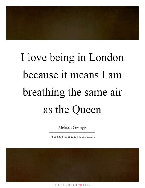 I love being in London because it means I am breathing the same air as the Queen Picture Quote #1