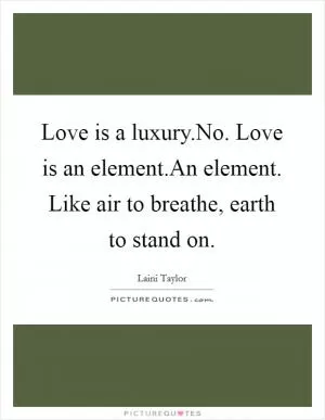 Love is a luxury.No. Love is an element.An element. Like air to breathe, earth to stand on Picture Quote #1