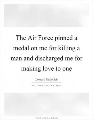 The Air Force pinned a medal on me for killing a man and discharged me for making love to one Picture Quote #1