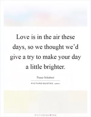 Love is in the air these days, so we thought we’d give a try to make your day a little brighter Picture Quote #1