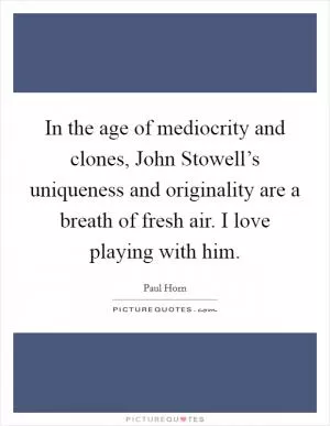In the age of mediocrity and clones, John Stowell’s uniqueness and originality are a breath of fresh air. I love playing with him Picture Quote #1