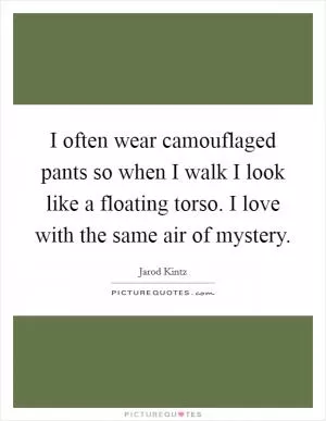 I often wear camouflaged pants so when I walk I look like a floating torso. I love with the same air of mystery Picture Quote #1