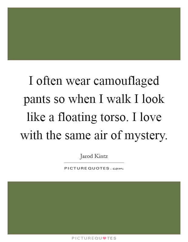 I often wear camouflaged pants so when I walk I look like a floating torso. I love with the same air of mystery. Picture Quote #1