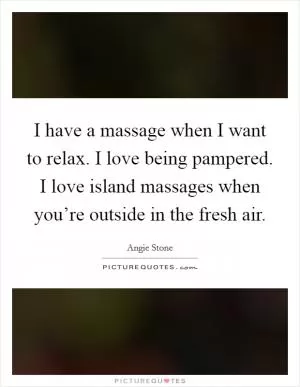 I have a massage when I want to relax. I love being pampered. I love island massages when you’re outside in the fresh air Picture Quote #1