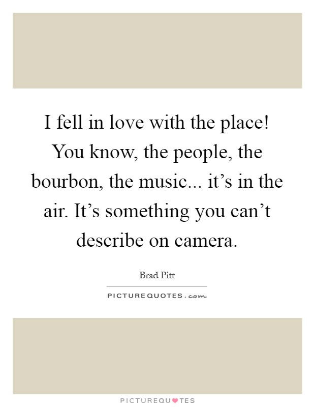 I fell in love with the place! You know, the people, the bourbon, the music... it's in the air. It's something you can't describe on camera. Picture Quote #1