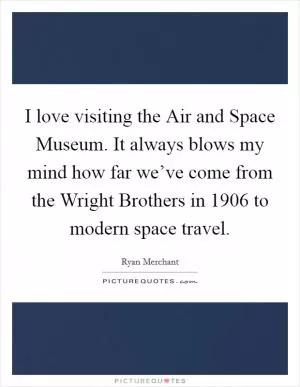 I love visiting the Air and Space Museum. It always blows my mind how far we’ve come from the Wright Brothers in 1906 to modern space travel Picture Quote #1