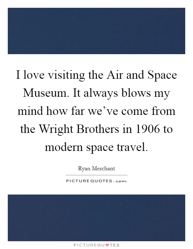 I love visiting the Air and Space Museum. It always blows my mind how far we've come from the Wright Brothers in 1906 to modern space travel. Picture Quote #1