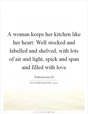 A woman keeps her kitchen like her heart: Well stocked and labelled and shelved, with lots of air and light, spick and span and filled with love Picture Quote #1