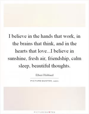 I believe in the hands that work, in the brains that think, and in the hearts that love...I believe in sunshine, fresh air, friendship, calm sleep, beautiful thoughts Picture Quote #1