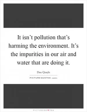It isn’t pollution that’s harming the environment. It’s the impurities in our air and water that are doing it Picture Quote #1