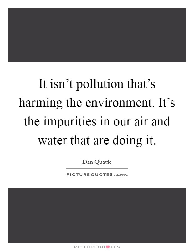 It isn't pollution that's harming the environment. It's the impurities in our air and water that are doing it. Picture Quote #1
