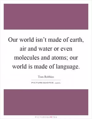 Our world isn’t made of earth, air and water or even molecules and atoms; our world is made of language Picture Quote #1
