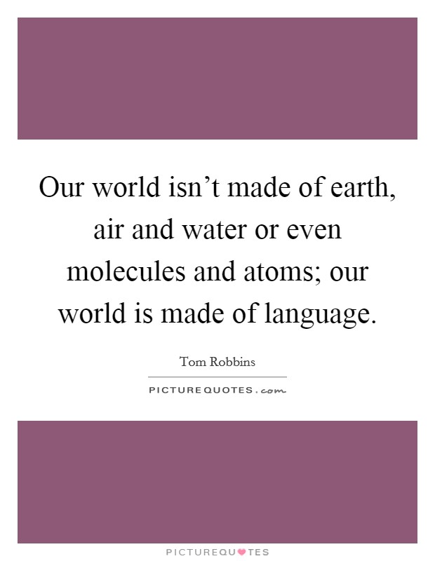 Our world isn't made of earth, air and water or even molecules and atoms; our world is made of language. Picture Quote #1