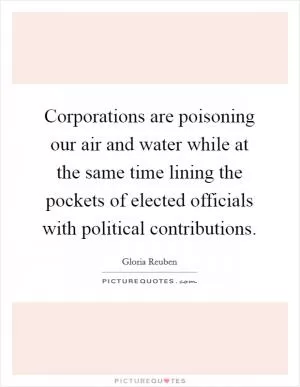 Corporations are poisoning our air and water while at the same time lining the pockets of elected officials with political contributions Picture Quote #1