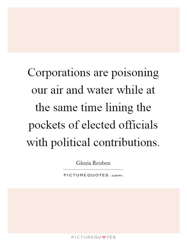 Corporations are poisoning our air and water while at the same time lining the pockets of elected officials with political contributions. Picture Quote #1