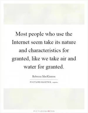Most people who use the Internet seem take its nature and characteristics for granted, like we take air and water for granted Picture Quote #1