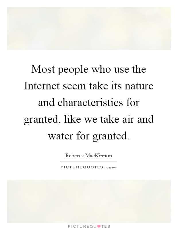 Most people who use the Internet seem take its nature and characteristics for granted, like we take air and water for granted. Picture Quote #1