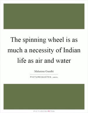 The spinning wheel is as much a necessity of Indian life as air and water Picture Quote #1