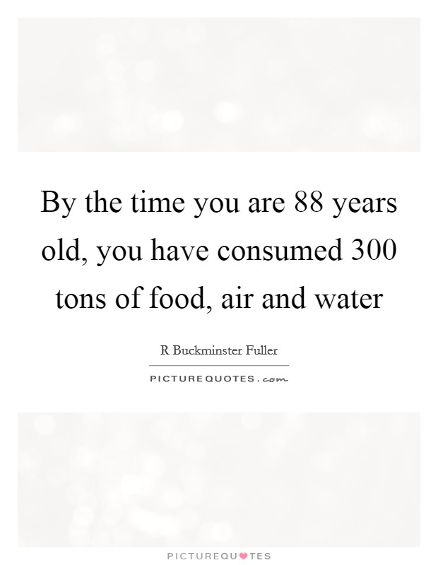 By the time you are 88 years old, you have consumed 300 tons of food, air and water Picture Quote #1