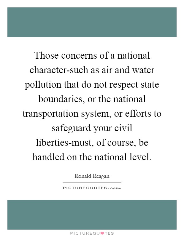 Those concerns of a national character-such as air and water pollution that do not respect state boundaries, or the national transportation system, or efforts to safeguard your civil liberties-must, of course, be handled on the national level. Picture Quote #1