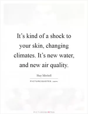 It’s kind of a shock to your skin, changing climates. It’s new water, and new air quality Picture Quote #1