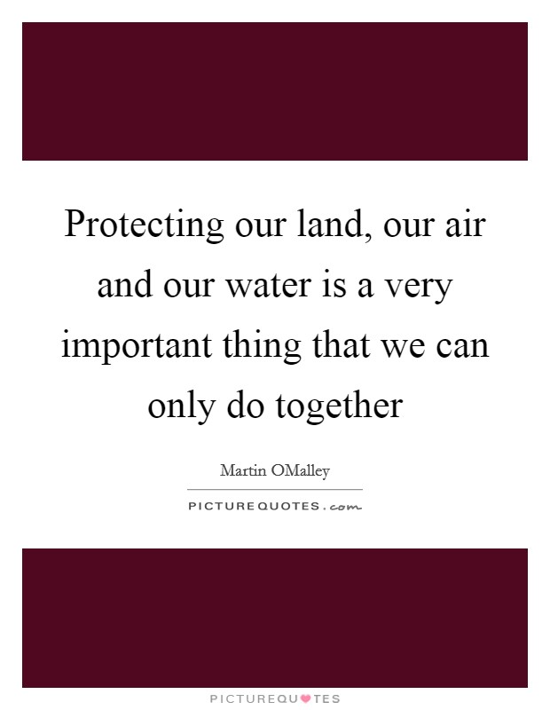 Protecting our land, our air and our water is a very important thing that we can only do together Picture Quote #1
