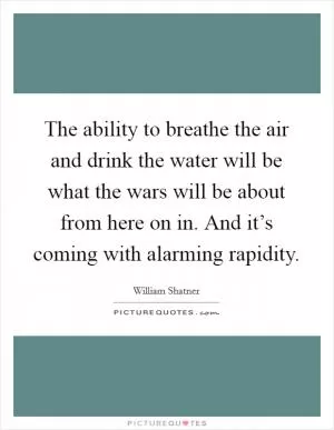 The ability to breathe the air and drink the water will be what the wars will be about from here on in. And it’s coming with alarming rapidity Picture Quote #1