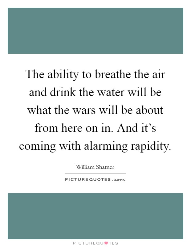 The ability to breathe the air and drink the water will be what the wars will be about from here on in. And it's coming with alarming rapidity. Picture Quote #1