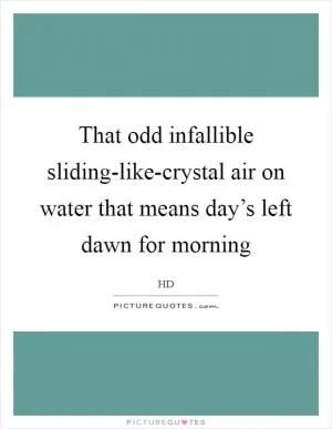 That odd infallible sliding-like-crystal air on water that means day’s left dawn for morning Picture Quote #1