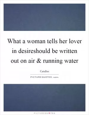 What a woman tells her lover in desireshould be written out on air and running water Picture Quote #1