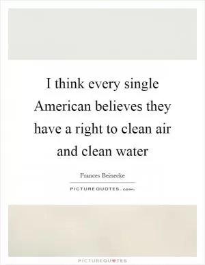 I think every single American believes they have a right to clean air and clean water Picture Quote #1