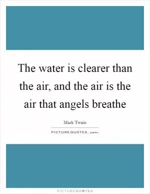 The water is clearer than the air, and the air is the air that angels breathe Picture Quote #1