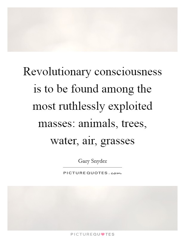 Revolutionary consciousness is to be found among the most ruthlessly exploited masses: animals, trees, water, air, grasses Picture Quote #1