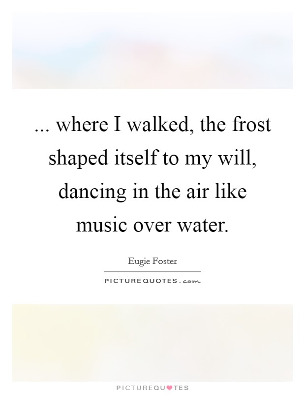 ... where I walked, the frost shaped itself to my will, dancing in the air like music over water. Picture Quote #1