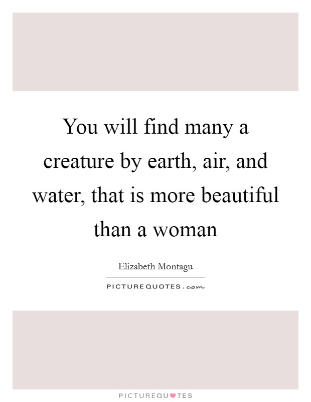 You will find many a creature by earth, air, and water, that is more beautiful than a woman Picture Quote #1