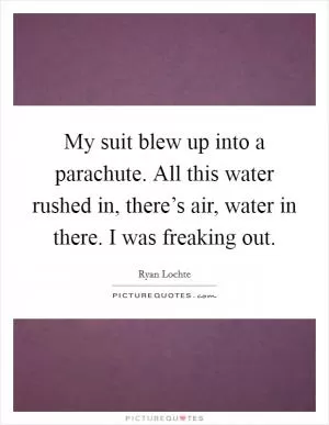 My suit blew up into a parachute. All this water rushed in, there’s air, water in there. I was freaking out Picture Quote #1
