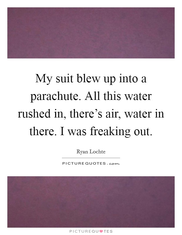 My suit blew up into a parachute. All this water rushed in, there's air, water in there. I was freaking out. Picture Quote #1
