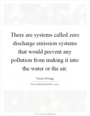 There are systems called zero discharge emission systems that would prevent any pollution from making it into the water or the air Picture Quote #1
