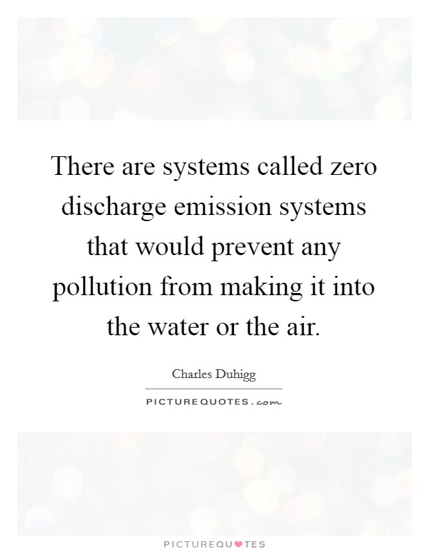 There are systems called zero discharge emission systems that would prevent any pollution from making it into the water or the air. Picture Quote #1