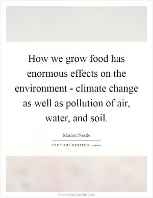 How we grow food has enormous effects on the environment - climate change as well as pollution of air, water, and soil Picture Quote #1