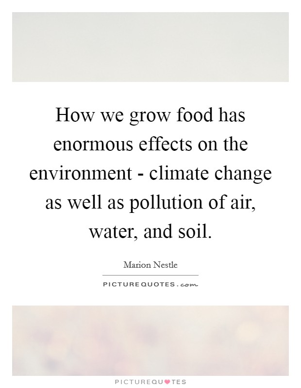 How we grow food has enormous effects on the environment - climate change as well as pollution of air, water, and soil. Picture Quote #1