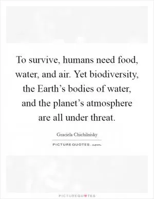 To survive, humans need food, water, and air. Yet biodiversity, the Earth’s bodies of water, and the planet’s atmosphere are all under threat Picture Quote #1