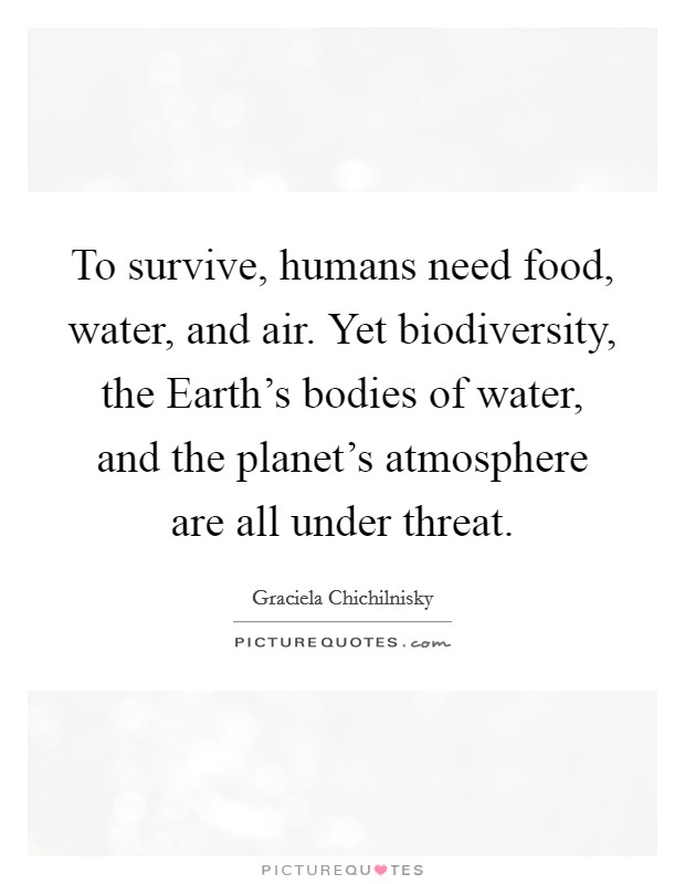 To survive, humans need food, water, and air. Yet biodiversity, the Earth's bodies of water, and the planet's atmosphere are all under threat. Picture Quote #1