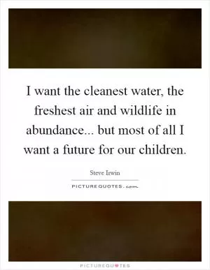 I want the cleanest water, the freshest air and wildlife in abundance... but most of all I want a future for our children Picture Quote #1