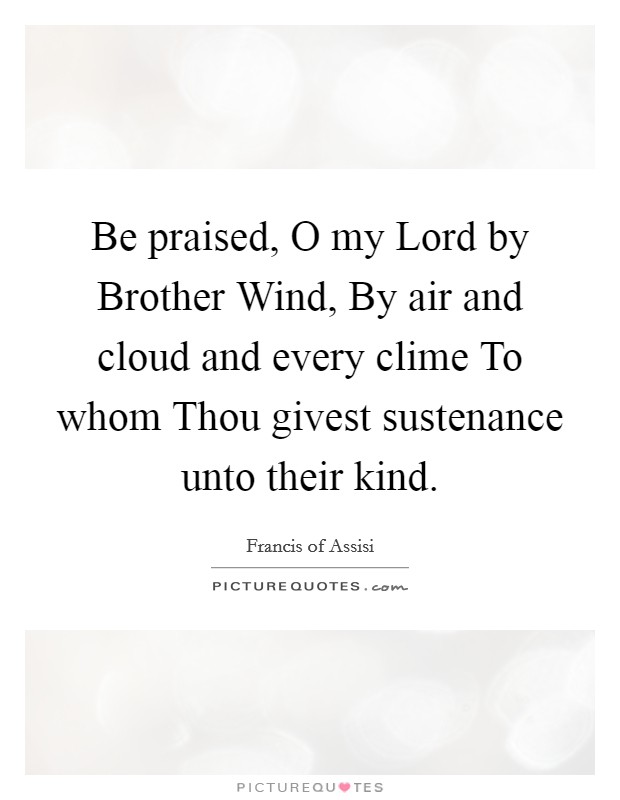 Be praised, O my Lord by Brother Wind, By air and cloud and every clime To whom Thou givest sustenance unto their kind. Picture Quote #1