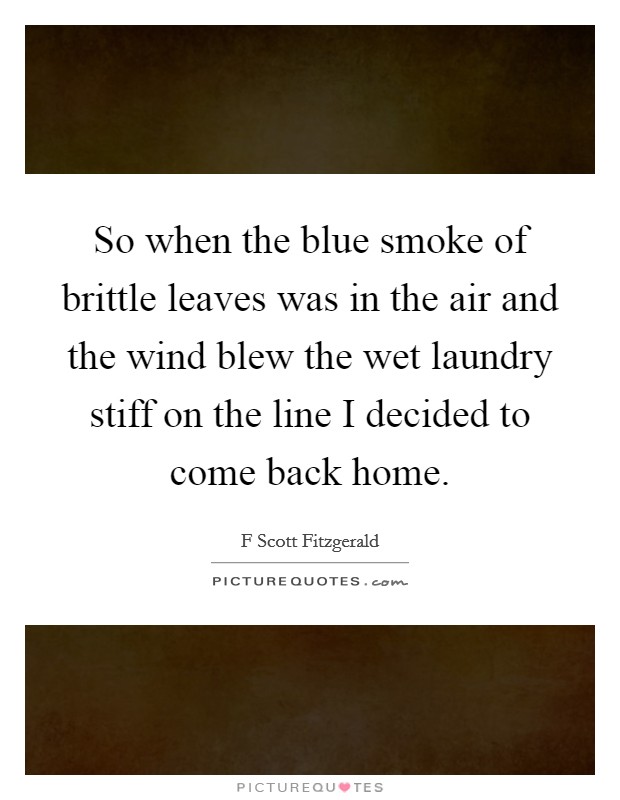 So when the blue smoke of brittle leaves was in the air and the wind blew the wet laundry stiff on the line I decided to come back home. Picture Quote #1