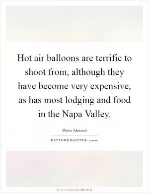 Hot air balloons are terrific to shoot from, although they have become very expensive, as has most lodging and food in the Napa Valley Picture Quote #1