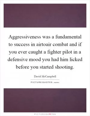 Aggressiveness was a fundamental to success in airtoair combat and if you ever caught a fighter pilot in a defensive mood you had him licked before you started shooting Picture Quote #1