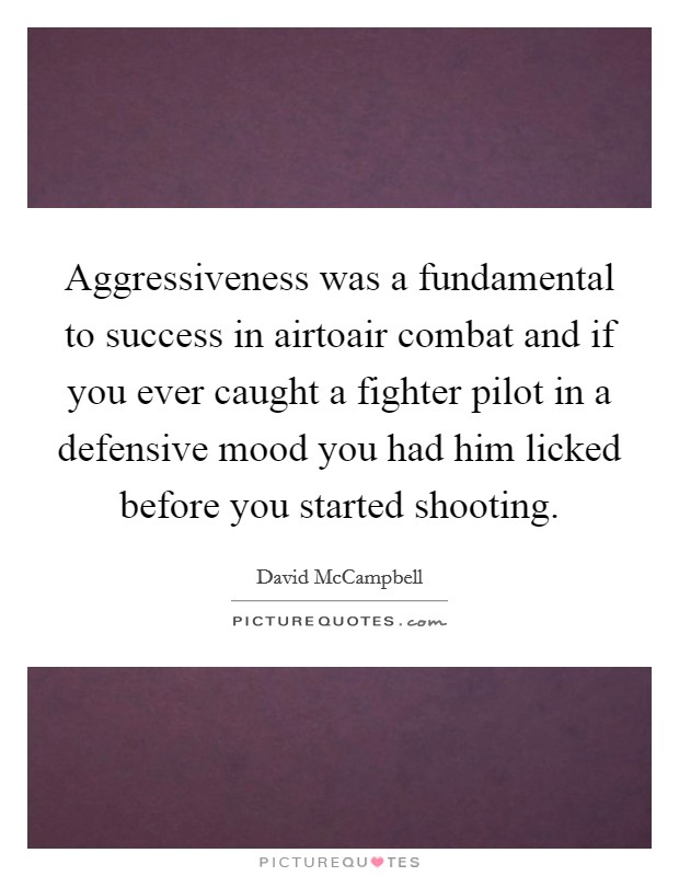 Aggressiveness was a fundamental to success in airtoair combat and if you ever caught a fighter pilot in a defensive mood you had him licked before you started shooting. Picture Quote #1