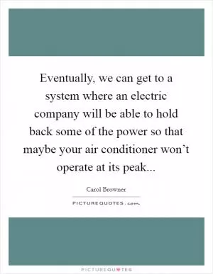 Eventually, we can get to a system where an electric company will be able to hold back some of the power so that maybe your air conditioner won’t operate at its peak Picture Quote #1